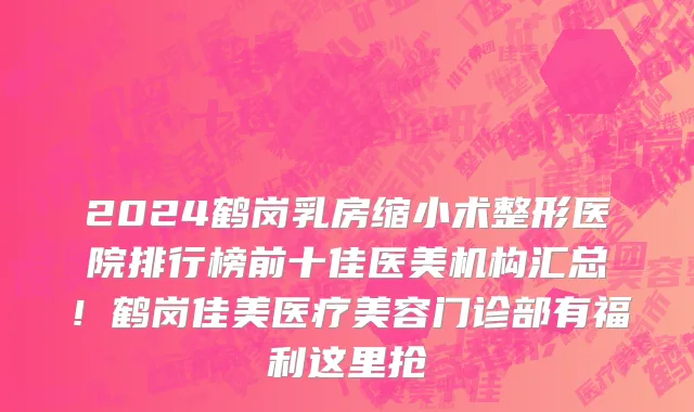 2024鹤岗乳房缩小术整形医院排行榜前十佳医美机构汇总!鹤岗佳美医疗美容门诊部有福利这里抢