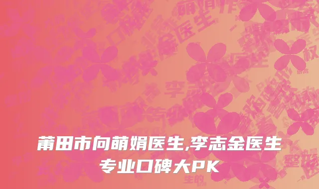 莆田市向萌娟医生,李志金医生专业口碑大PK