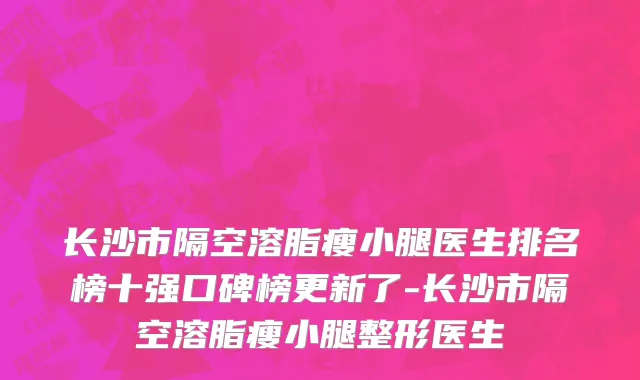 长沙市隔空溶脂瘦小腿医生排名榜十强口碑榜更新了-长沙市隔空溶脂瘦小腿整形医生