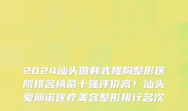 2024汕头做韩式隆胸整形医院排名榜前十强评价高!汕头爱丽诺医疗美容整形排行名次