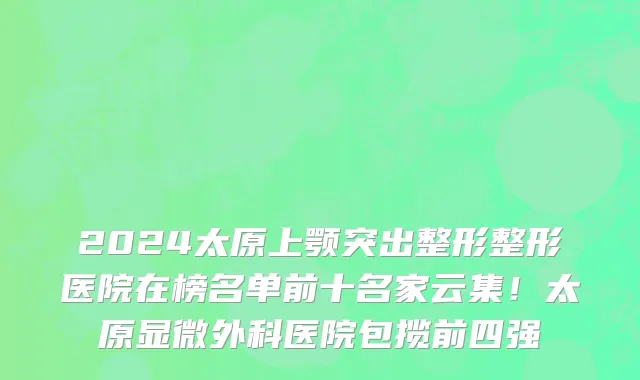 2024太原上颚突出整形整形医院在榜名单前十名家云集!太原显微外科医院包揽前四强