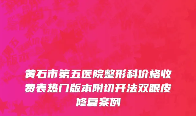 黄石市第五医院整形科价格收费表热门版本附切开法双眼皮修复案例