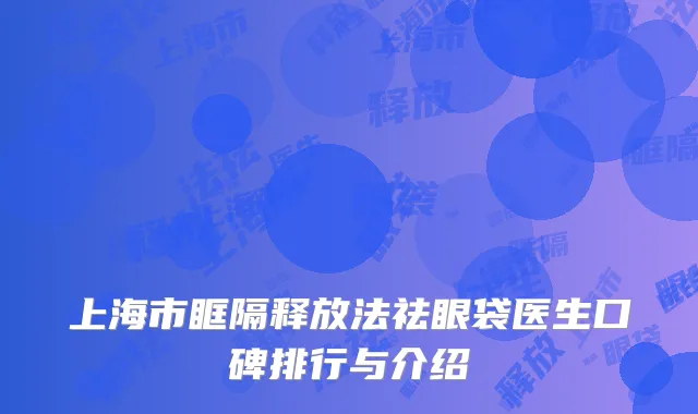 上海市眶隔释放法祛眼袋医生口碑排行与介绍