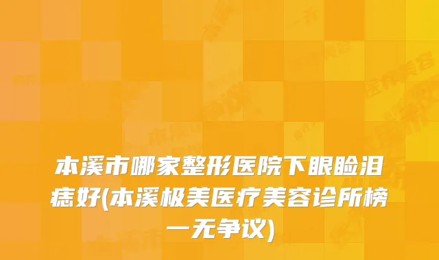 本溪市哪家整形医院下眼睑泪痣好(本溪极美医疗美容诊所榜一无争议)