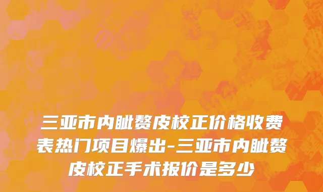 三亚市内眦赘皮校正价格收费表热门项目爆出-三亚市内眦赘皮校正手术报价是多少