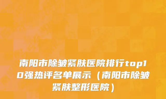 南阳市除皱紧肤医院排行top10强热评名单展示（南阳市除皱紧肤整形医院）