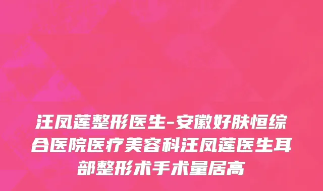汪凤莲整形医生-安徽好肤恒综合医院医疗美容科汪凤莲医生耳部整形术手术量居高