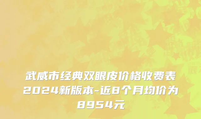 武威市经典双眼皮价格收费表2024新版本-近8个月均价为8954元
