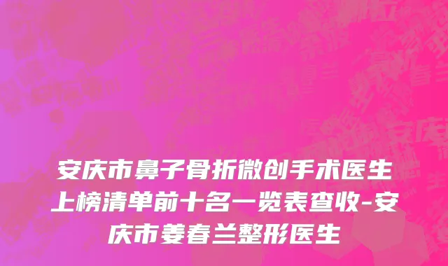安庆市鼻子骨折微创手术医生上榜清单前十名一览表查收-安庆市姜春兰整形医生