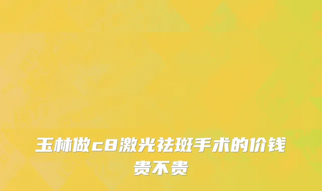 玉林做c8激光祛斑手术的价钱贵不贵