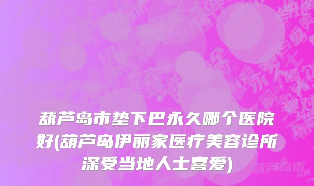 葫芦岛市垫下巴永久哪个医院好(葫芦岛伊丽家医疗美容诊所深受当地人士喜爱)