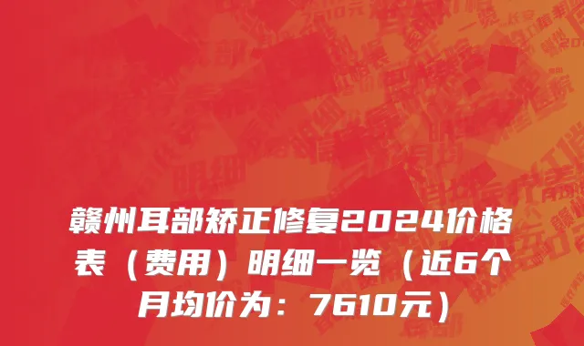 赣州耳部矫正修复2024价格表(费用)明细一览(近6个月均价为:7610元)