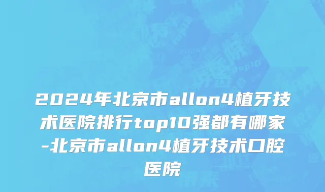 2024年北京市allon4植牙技术医院排行top10强都有哪家-北京市allon4植牙技术口腔医院
