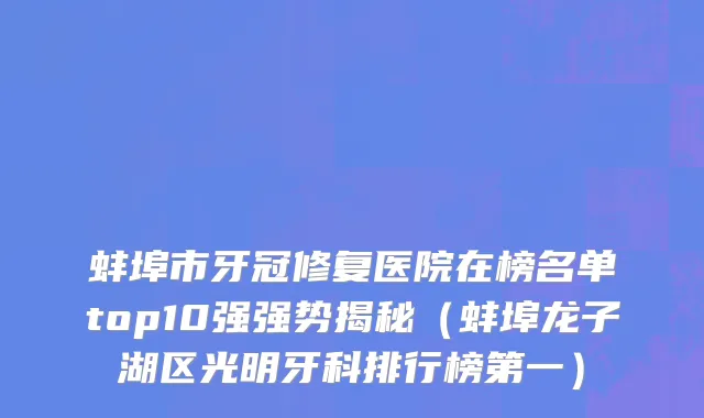 蚌埠市牙冠修复医院在榜名单top10强强势揭秘（蚌埠龙子湖区光明牙科排行榜第一）