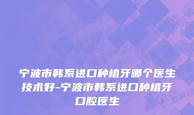 宁波市韩系进口种植牙哪个医生技术好-宁波市韩系进口种植牙口腔医生