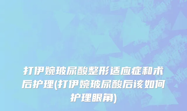 打伊婉玻尿酸整形适应症和术后护理(打伊婉玻尿酸后该如何护理眼角)