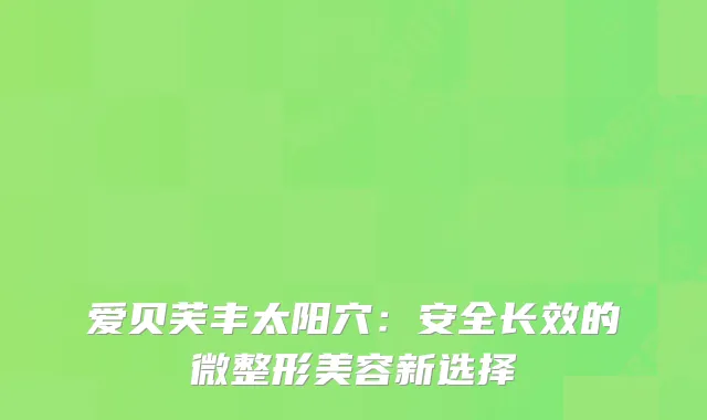 爱贝芙丰太阳穴：安全长效的微整形美容新选择