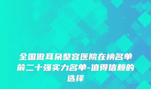 全国做耳朵整容医院在榜名单前二十强实力名单-值得信赖的选择