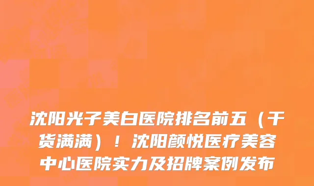 沈阳光子美白医院排名前五(干货满满)!沈阳颜悦医疗美容中心医院实力及招牌案例发布