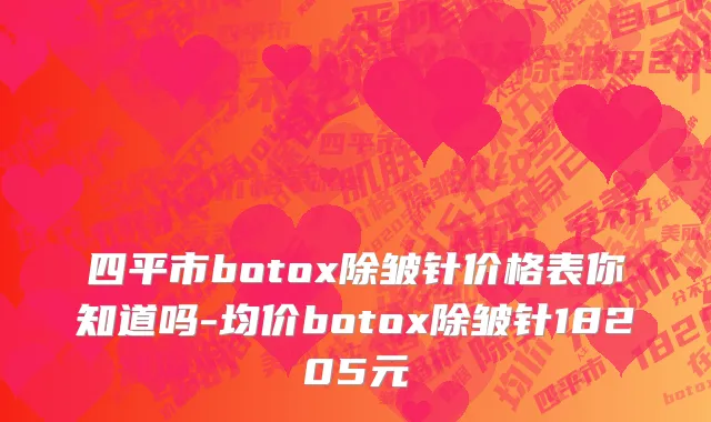 四平市botox除皱针价格表你知道吗-均价botox除皱针18205元
