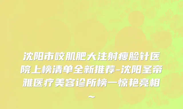 沈阳市咬肌肥大注射瘦脸针医院上榜清单全新推荐-沈阳圣帝雅医疗美容诊所榜一惊艳亮相~