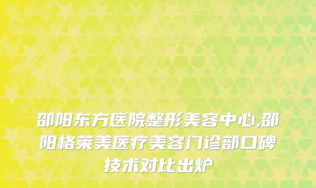 邵阳东方医院整形美容中心,邵阳格莱美医疗美容门诊部口碑技术对比出炉