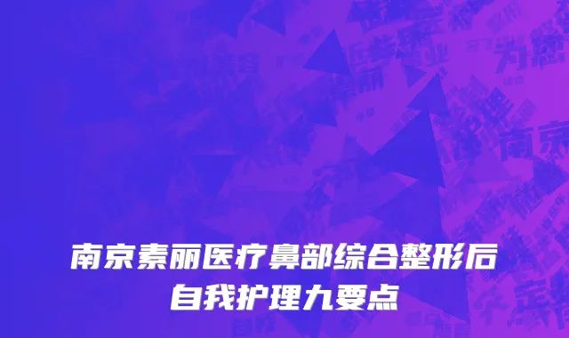 南京素丽医疗鼻部综合整形后自我护理九要点