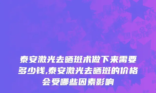 泰安激光去晒斑术做下来需要多少钱,泰安激光去晒斑的价格会受哪些因素影响