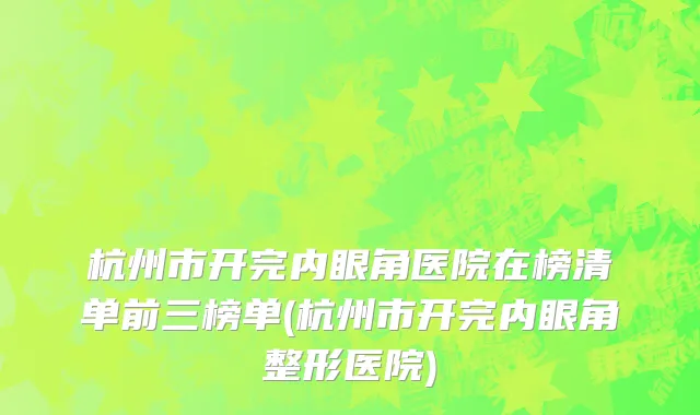 杭州市开完内眼角医院在榜清单前三榜单(杭州市开完内眼角整形医院)