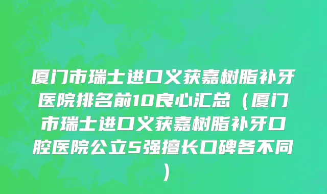 厦门市瑞士进口义获嘉树脂补牙医院排名前10良心汇总（厦门市瑞士进口义获嘉树脂补牙口腔医院公立5强擅长口碑各不同）