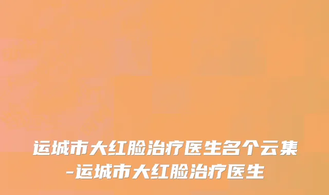 运城市大红脸治疗医生名个云集-运城市大红脸治疗医生