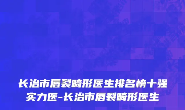 长治市唇裂畸形医生排名榜十强实力医-长治市唇裂畸形医生