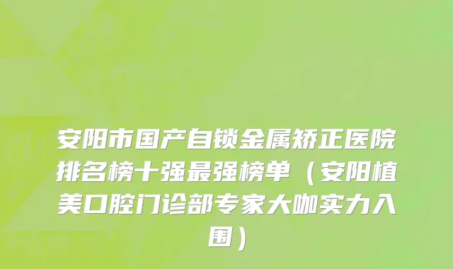 安阳市国产自锁金属矫正医院排名榜十强最强榜单（安阳植美口腔门诊部专家大咖实力入围）