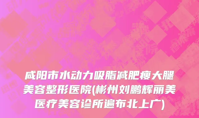 咸阳市水动力吸脂减肥瘦大腿美容整形医院(彬州刘鹏辉丽美医疗美容诊所遍布北上广)