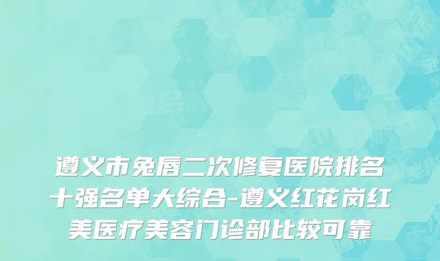 遵义市兔唇二次修复医院排名十强名单大综合-遵义红花岗红美医疗美容门诊部比较可靠