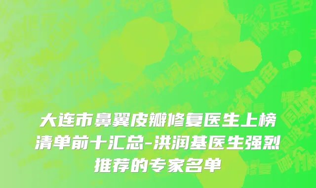 大连市鼻翼皮瓣修复医生上榜清单前十汇总-洪润基医生强烈推荐的专家名单