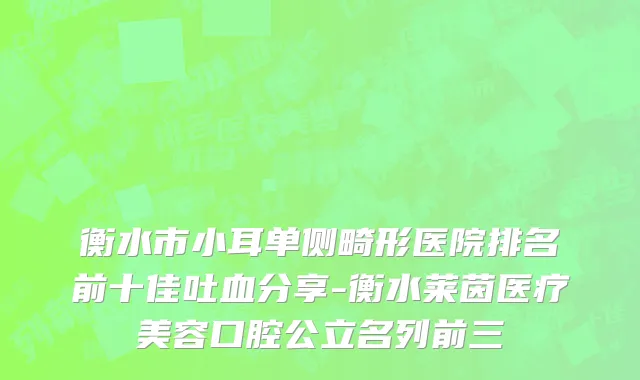 衡水市小耳单侧畸形医院排名前十佳吐血分享-衡水莱茵医疗美容口腔公立名列前三