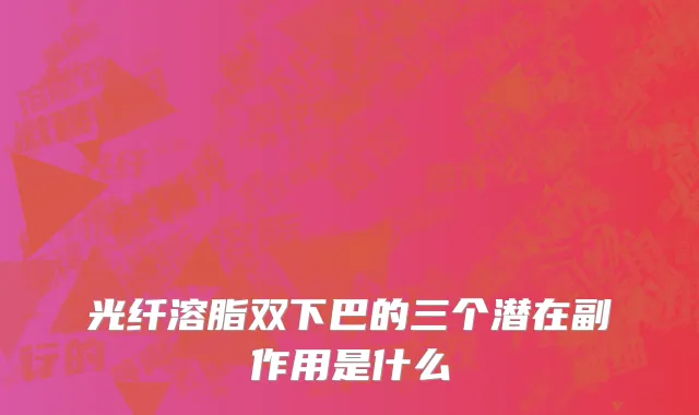 光纤溶脂双下巴的三个潜在副作用是什么
