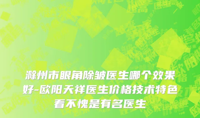 滁州市眼角除皱医生哪个效果好-欧阳天祥医生价格技术特色看不愧是有名医生
