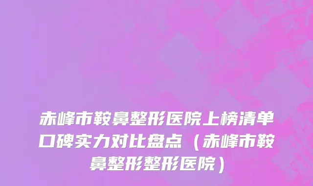 赤峰市鞍鼻整形医院上榜清单口碑实力对比盘点（赤峰市鞍鼻整形整形医院）