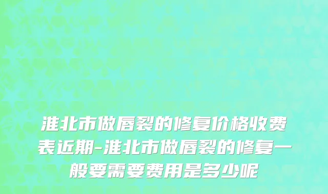 淮北市做唇裂的修复价格收费表近期-淮北市做唇裂的修复一般要需要费用是多少呢