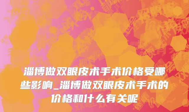 淄博做双眼皮术手术价格受哪些影响_淄博做双眼皮术手术的价格和什么有关呢