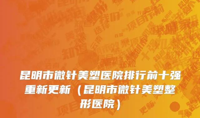昆明市微针美塑医院排行前十强重新更新（昆明市微针美塑整形医院）
