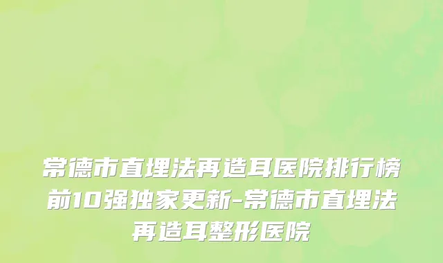常德市直埋法再造耳医院排行榜前10强独家更新-常德市直埋法再造耳整形医院