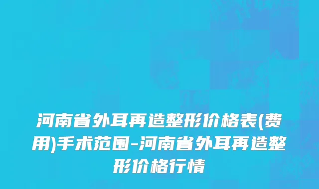 河南省外耳再造整形价格表(费用)手术范围-河南省外耳再造整形价格行情