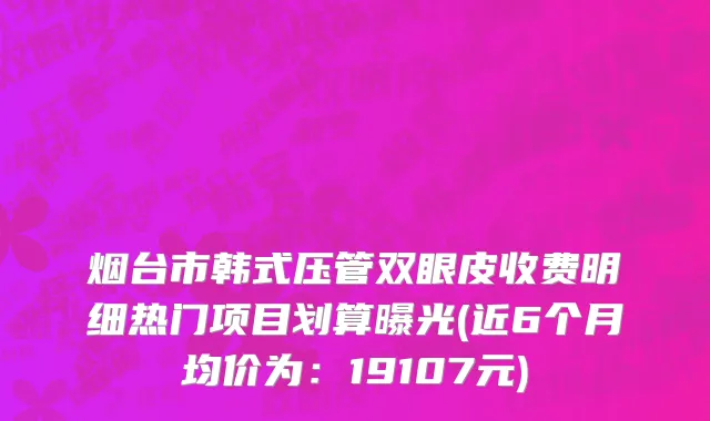 烟台市韩式压管双眼皮收费明细热门项目划算曝光(近6个月均价为：19107元)
