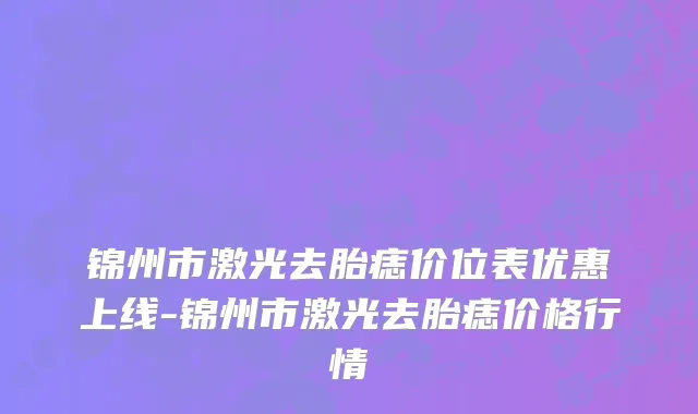 锦州市激光去胎痣价位表优惠上线-锦州市激光去胎痣价格行情