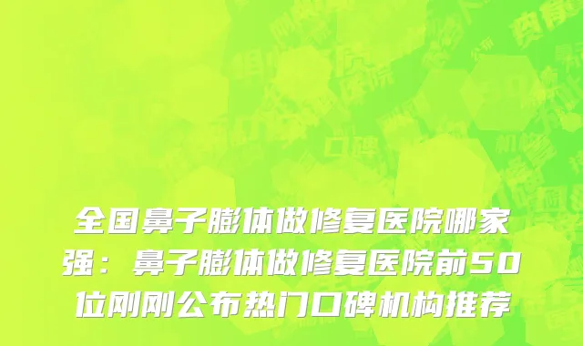 全国鼻子膨体做修复医院哪家强：鼻子膨体做修复医院前50位刚刚公布热门口碑机构推荐