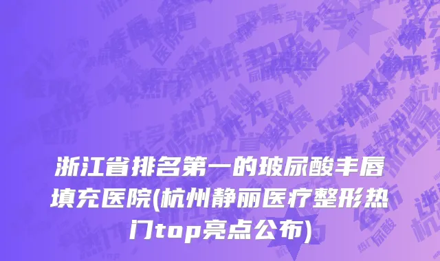 浙江省排名第一的玻尿酸丰唇填充医院(杭州静丽医疗整形热门top亮点公布)