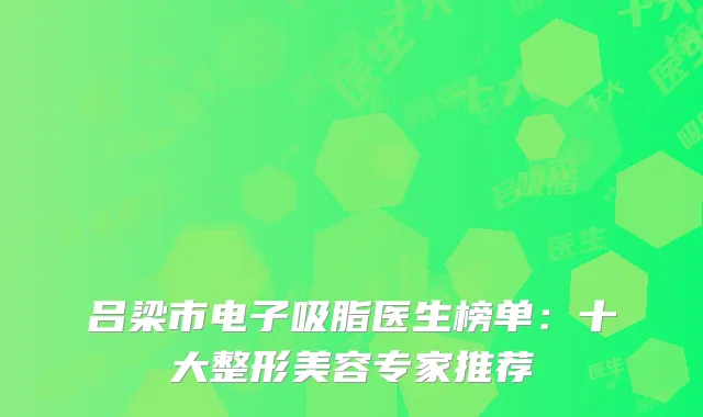 吕梁市电子吸脂医生榜单：十大整形美容专家推荐